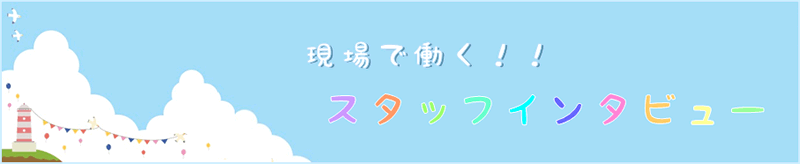 現場で働く スタッフインタビュー