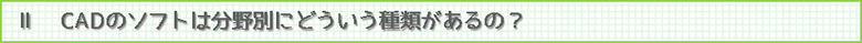 Ⅱ　CADのソフトは分野別にどういう種類があるの？