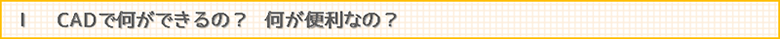 Ⅰ　CADで何ができるの？　何が便利なの？