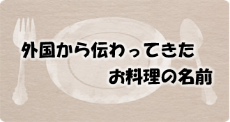 外国から伝わってきたお料理の名前