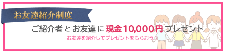 お友達紹介制度、ご紹介者とお友達に現金10,000円プレゼントお友達を紹介してプレゼントをもらおう！