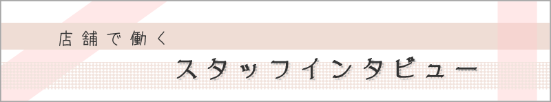 店舗で働く スタッフインタビュー