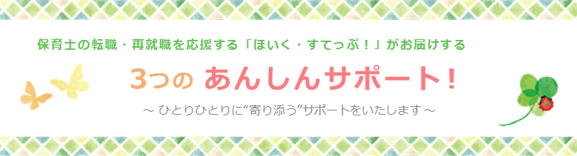 保育士の転職・再就職を応援する「ほいく・すてっぷ！」がお届けする３つのあんしんサポート！～ ひとりひとりに“寄り添う”サポートをいたします ～