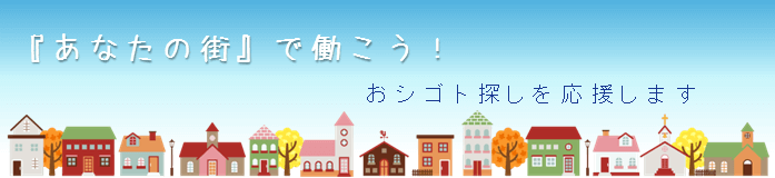 『あなたの街』で働こう！おシゴト探しを応援します