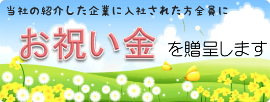 当社の紹介した企業に入社された方全員にお祝い金を贈呈します