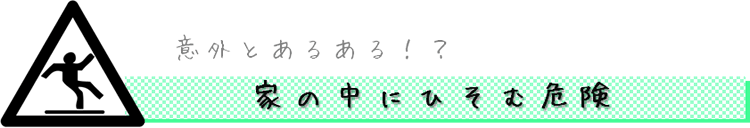 意外とあるある!? 家の中にひそむ危険