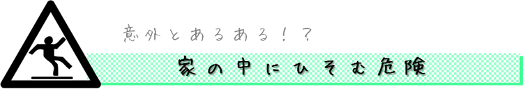 意外とあるある！？　家の中にひそむ危険