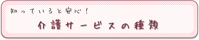 知っていると安心　介護サービスの種類