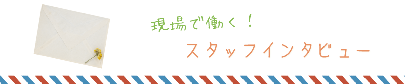 現場で働く！スタッフインタビュー