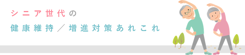 シニア世代の健康維持／増進対策あれこれ