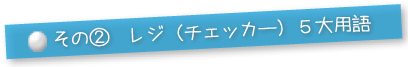 その②レジ（チェッカー）5大用語